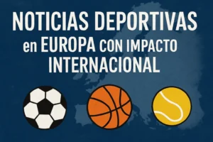 noticias deportivas en Europa con impacto internacional